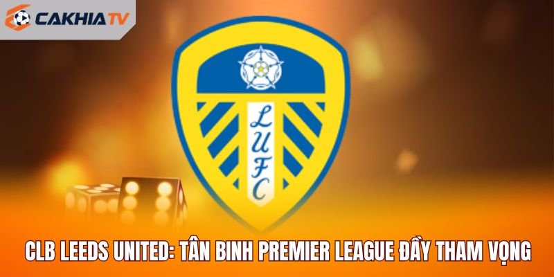 CLB Leeds United: Tân Binh Premier League Đầy Tham Vọng
